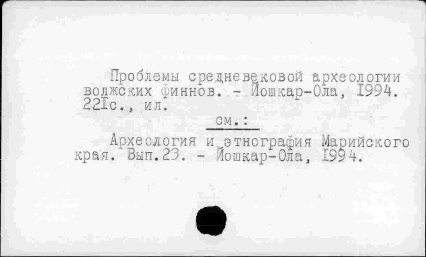 ﻿Проблемы средневековой археологии волжских финнов. - Лошкар-Ола, 1994. 221с., ил.
см. :
Археология ихтиография Марийского края. Вып.23. - ’Їошкар-Ола, 1994.